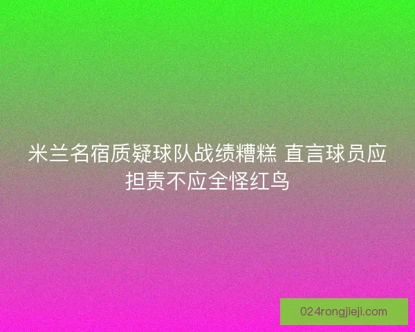 米兰名宿质疑球队战绩糟糕 直言球员应担责不应全怪红鸟