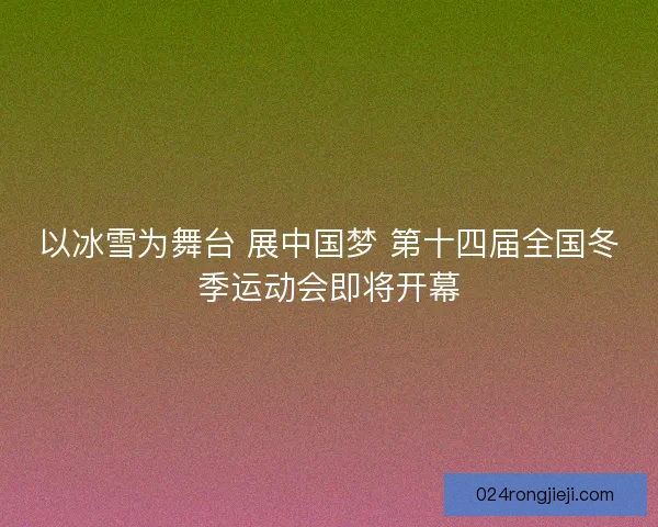 以冰雪为舞台 展中国梦 第十四届全国冬季运动会即将开幕
