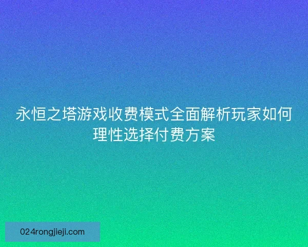 永恒之塔游戏收费模式全面解析玩家如何理性选择付费方案